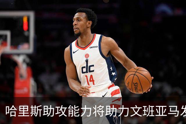 哈里斯助攻能力将助力文班亚马发挥潜力